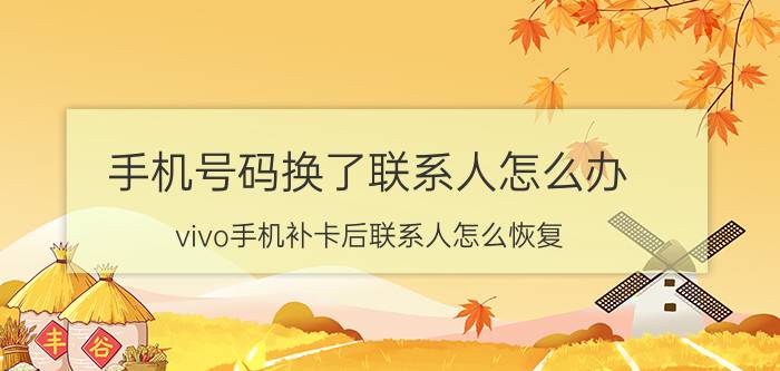 手机号码换了联系人怎么办 vivo手机补卡后联系人怎么恢复？